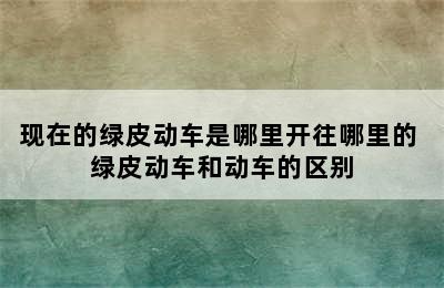 现在的绿皮动车是哪里开往哪里的 绿皮动车和动车的区别